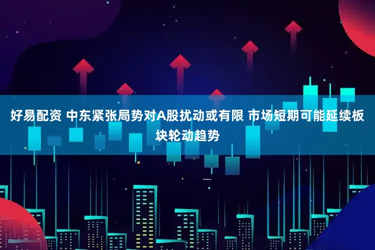 好易配资 中东紧张局势对A股扰动或有限 市场短期可能延续板块轮动趋势