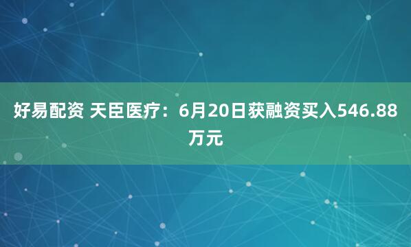 好易配资 天臣医疗：6月20日获融资买入546.88万元