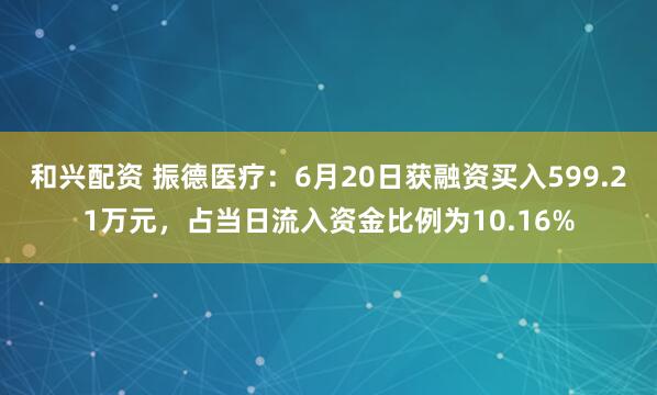 和兴配资 振德医疗：6月20日获融资买入599.21万元，占当日流入资金比例为10.16%