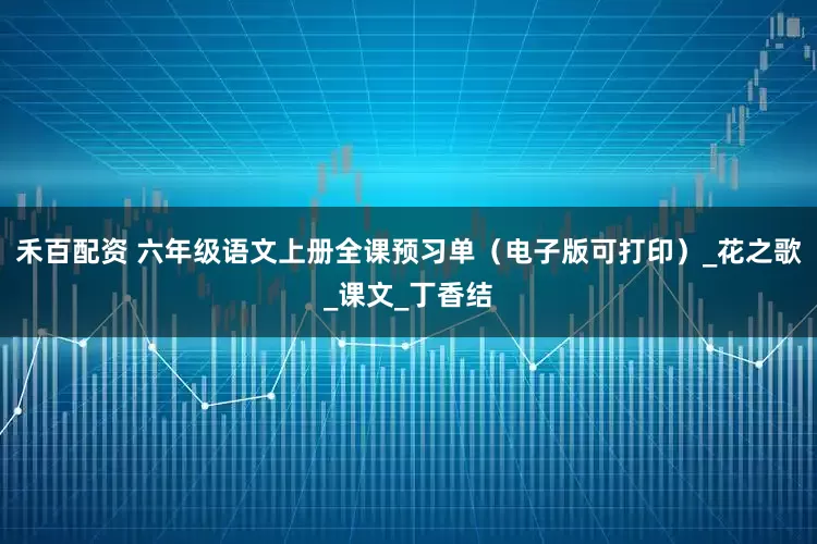禾百配资 六年级语文上册全课预习单（电子版可打印）_花之歌_课文_丁香结
