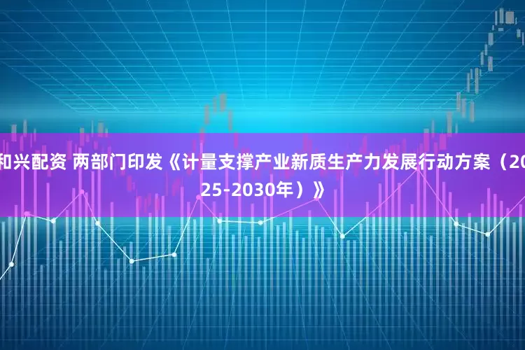 和兴配资 两部门印发《计量支撑产业新质生产力发展行动方案（2025-2030年）》
