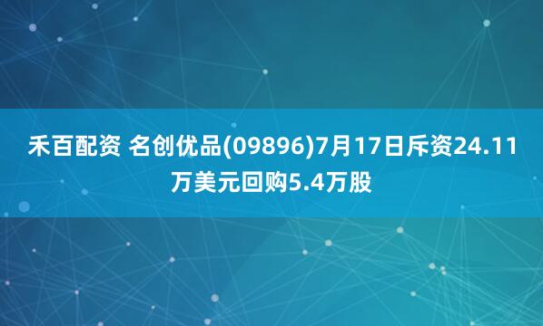 禾百配资 名创优品(09896)7月17日斥资24.11万美元回购5.4万股