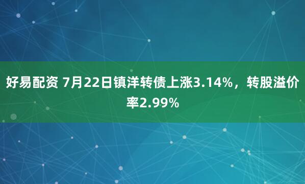 好易配资 7月22日镇洋转债上涨3.14%，转股溢价率2.99%