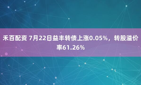 禾百配资 7月22日益丰转债上涨0.05%，转股溢价率61.26%