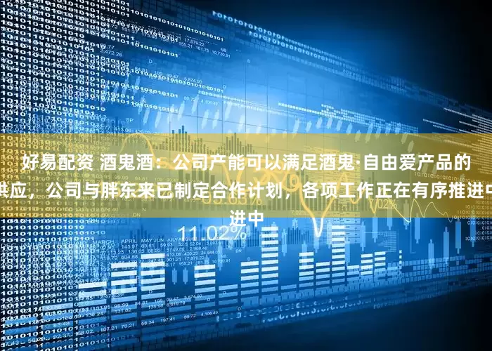 好易配资 酒鬼酒：公司产能可以满足酒鬼·自由爱产品的供应，公司与胖东来已制定合作计划，各项工作正在有序推进中