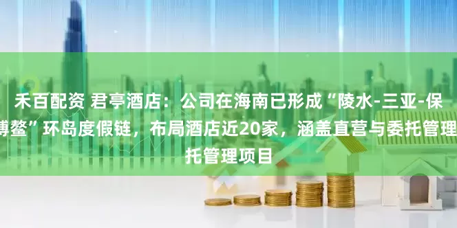 禾百配资 君亭酒店：公司在海南已形成“陵水-三亚-保亭-博鳌”环岛度假链，布局酒店近20家，涵盖直营与委托管理项目