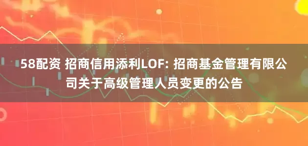 58配资 招商信用添利LOF: 招商基金管理有限公司关于高级管理人员变更的公告