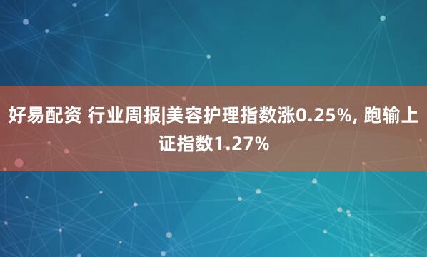 好易配资 行业周报|美容护理指数涨0.25%, 跑输上证指数1.27%
