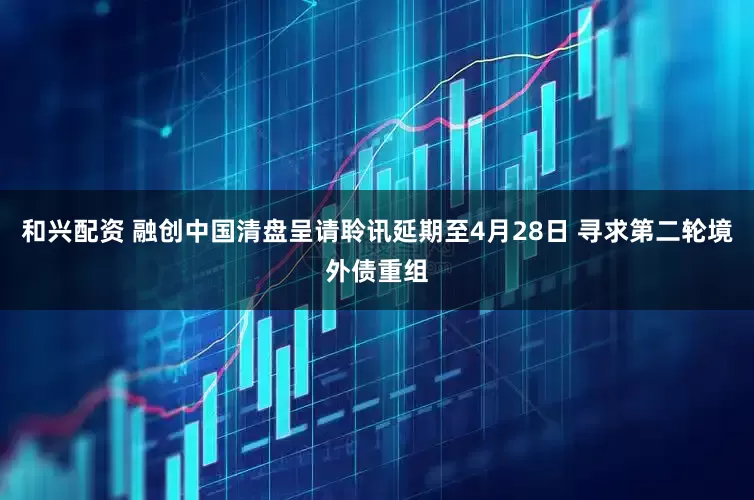 和兴配资 融创中国清盘呈请聆讯延期至4月28日 寻求第二轮境外债重组