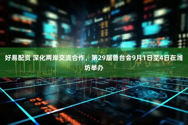 好易配资 深化两岸交流合作，第29届鲁台会9月1日至4日在潍坊举办