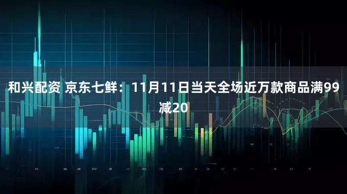 和兴配资 京东七鲜：11月11日当天全场近万款商品满99减20