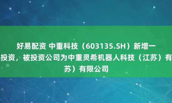 好易配资 中重科技（603135.SH）新增一起对外投资，被投资公司为中重灵希机器人科技（江苏）有限公司